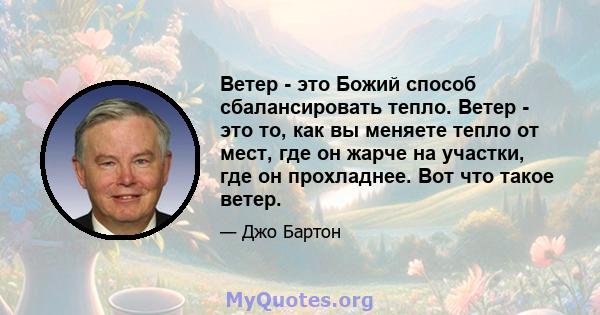 Ветер - это Божий способ сбалансировать тепло. Ветер - это то, как вы меняете тепло от мест, где он жарче на участки, где он прохладнее. Вот что такое ветер.