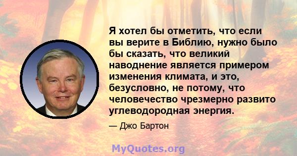 Я хотел бы отметить, что если вы верите в Библию, нужно было бы сказать, что великий наводнение является примером изменения климата, и это, безусловно, не потому, что человечество чрезмерно развито углеводородная