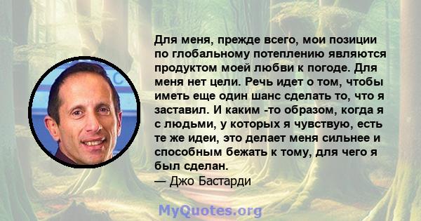 Для меня, прежде всего, мои позиции по глобальному потеплению являются продуктом моей любви к погоде. Для меня нет цели. Речь идет о том, чтобы иметь еще один шанс сделать то, что я заставил. И каким -то образом, когда