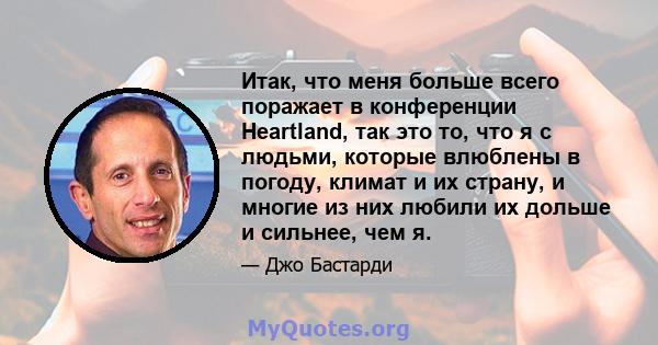 Итак, что меня больше всего поражает в конференции Heartland, так это то, что я с людьми, которые влюблены в погоду, климат и их страну, и многие из них любили их дольше и сильнее, чем я.