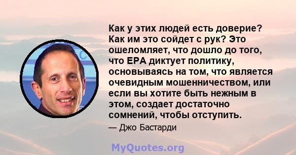 Как у этих людей есть доверие? Как им это сойдет с рук? Это ошеломляет, что дошло до того, что EPA диктует политику, основываясь на том, что является очевидным мошенничеством, или если вы хотите быть нежным в этом,