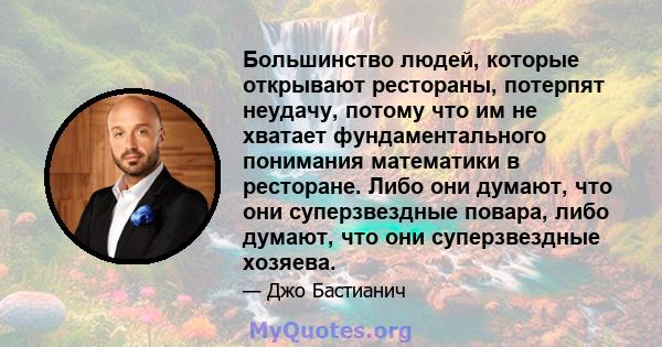 Большинство людей, которые открывают рестораны, потерпят неудачу, потому что им не хватает фундаментального понимания математики в ресторане. Либо они думают, что они суперзвездные повара, либо думают, что они