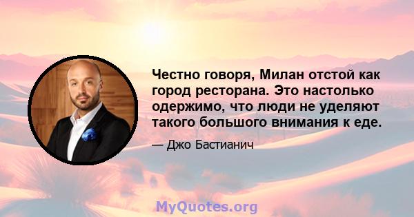 Честно говоря, Милан отстой как город ресторана. Это настолько одержимо, что люди не уделяют такого большого внимания к еде.