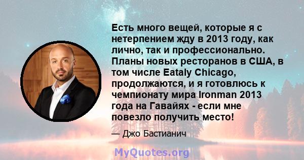 Есть много вещей, которые я с нетерпением жду в 2013 году, как лично, так и профессионально. Планы новых ресторанов в США, в том числе Eataly Chicago, продолжаются, и я готовлюсь к чемпионату мира Ironman 2013 года на