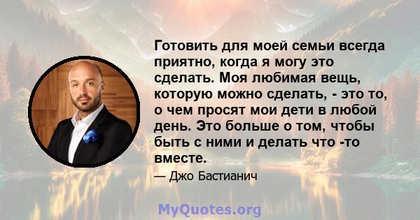 Готовить для моей семьи всегда приятно, когда я могу это сделать. Моя любимая вещь, которую можно сделать, - это то, о чем просят мои дети в любой день. Это больше о том, чтобы быть с ними и делать что -то вместе.