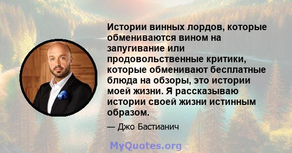 Истории винных лордов, которые обмениваются вином на запугивание или продовольственные критики, которые обменивают бесплатные блюда на обзоры, это истории моей жизни. Я рассказываю истории своей жизни истинным образом.