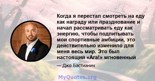 Когда я перестал смотреть на еду как награду или празднование и начал рассматривать еду как энергию, чтобы подпитывать мои спортивные амбиции, это действительно изменило для меня весь мир. Это был настоящий «Ага!»