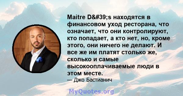 Maitre D's находятся в финансовом уход ресторана, что означает, что они контролируют, кто попадает, а кто нет, но, кроме этого, они ничего не делают. И все же им платят столько же, сколько и самые высокооплачиваемые 