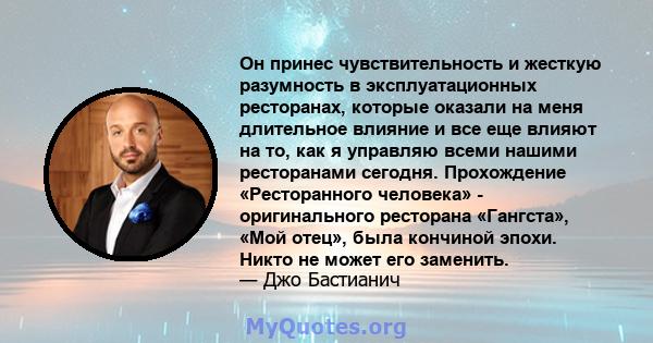 Он принес чувствительность и жесткую разумность в эксплуатационных ресторанах, которые оказали на меня длительное влияние и все еще влияют на то, как я управляю всеми нашими ресторанами сегодня. Прохождение