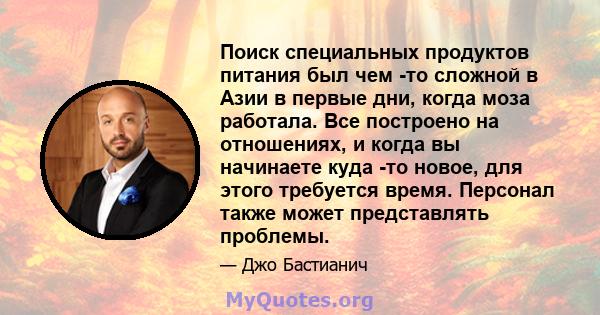 Поиск специальных продуктов питания был чем -то сложной в Азии в первые дни, когда моза работала. Все построено на отношениях, и когда вы начинаете куда -то новое, для этого требуется время. Персонал также может