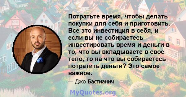 Потратьте время, чтобы делать покупки для себя и приготовить. Все это инвестиция в себя, и если вы не собираетесь инвестировать время и деньги в то, что вы вкладываете в свое тело, то на что вы собираетесь потратить