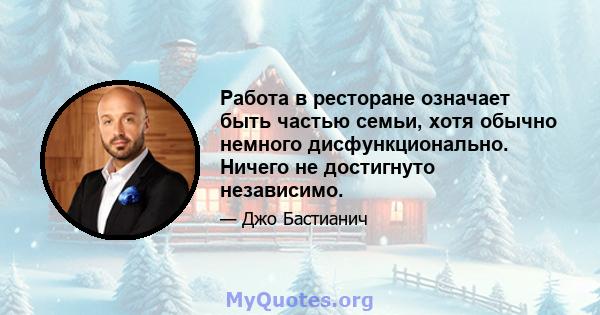 Работа в ресторане означает быть частью семьи, хотя обычно немного дисфункционально. Ничего не достигнуто независимо.