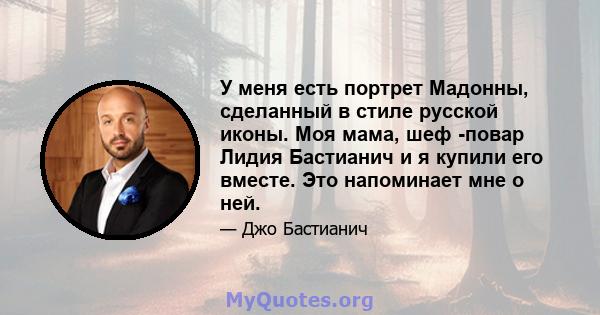 У меня есть портрет Мадонны, сделанный в стиле русской иконы. Моя мама, шеф -повар Лидия Бастианич и я купили его вместе. Это напоминает мне о ней.