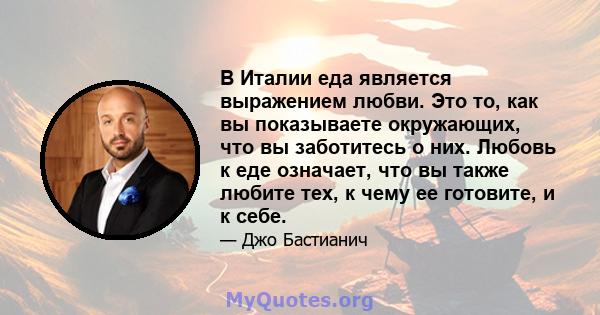 В Италии еда является выражением любви. Это то, как вы показываете окружающих, что вы заботитесь о них. Любовь к еде означает, что вы также любите тех, к чему ее готовите, и к себе.