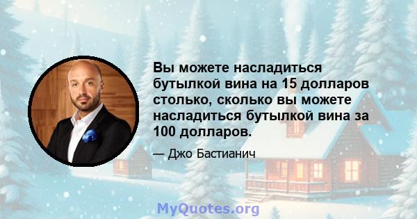 Вы можете насладиться бутылкой вина на 15 долларов столько, сколько вы можете насладиться бутылкой вина за 100 долларов.