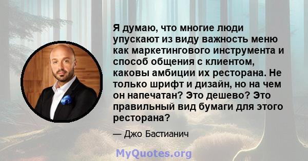 Я думаю, что многие люди упускают из виду важность меню как маркетингового инструмента и способ общения с клиентом, каковы амбиции их ресторана. Не только шрифт и дизайн, но на чем он напечатан? Это дешево? Это