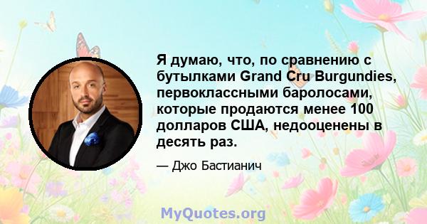 Я думаю, что, по сравнению с бутылками Grand Cru Burgundies, первоклассными баролосами, которые продаются менее 100 долларов США, недооценены в десять раз.