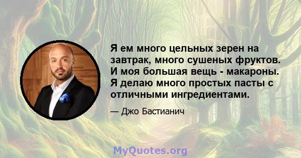 Я ем много цельных зерен на завтрак, много сушеных фруктов. И моя большая вещь - макароны. Я делаю много простых пасты с отличными ингредиентами.