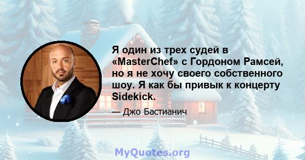 Я один из трех судей в «MasterChef» с Гордоном Рамсей, но я не хочу своего собственного шоу. Я как бы привык к концерту Sidekick.