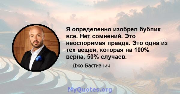 Я определенно изобрел бублик все. Нет сомнений. Это неоспоримая правда. Это одна из тех вещей, которая на 100% верна, 50% случаев.