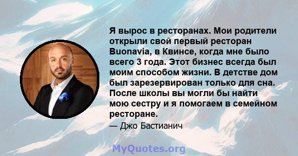 Я вырос в ресторанах. Мои родители открыли свой первый ресторан Buonavia, в Квинсе, когда мне было всего 3 года. Этот бизнес всегда был моим способом жизни. В детстве дом был зарезервирован только для сна. После школы