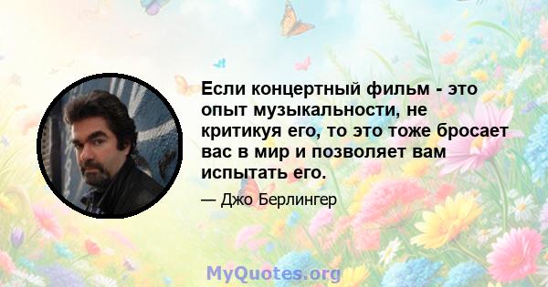 Если концертный фильм - это опыт музыкальности, не критикуя его, то это тоже бросает вас в мир и позволяет вам испытать его.