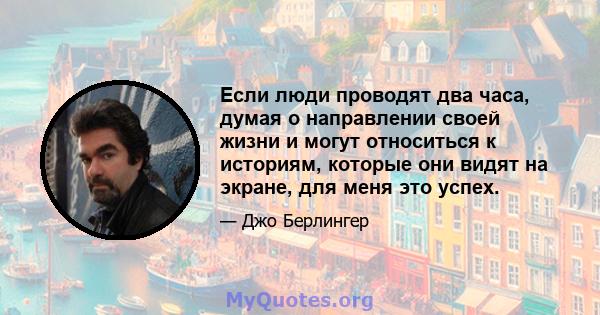 Если люди проводят два часа, думая о направлении своей жизни и могут относиться к историям, которые они видят на экране, для меня это успех.