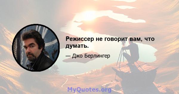 Режиссер не говорит вам, что думать.