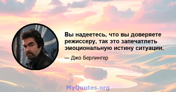 Вы надеетесь, что вы доверяете режиссеру, так это запечатлеть эмоциональную истину ситуации.