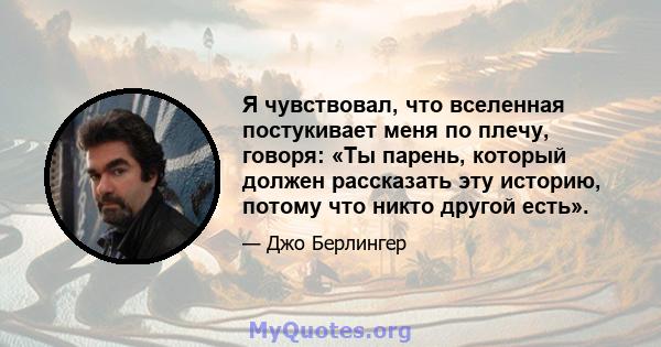 Я чувствовал, что вселенная постукивает меня по плечу, говоря: «Ты парень, который должен рассказать эту историю, потому что никто другой есть».