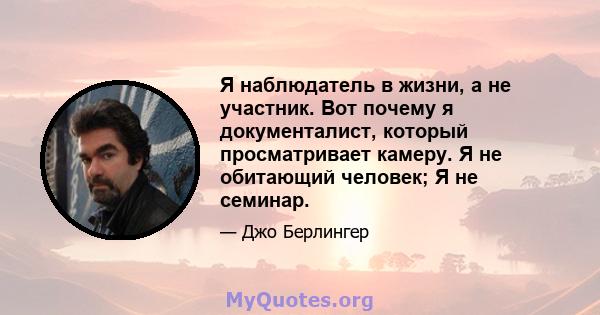 Я наблюдатель в жизни, а не участник. Вот почему я документалист, который просматривает камеру. Я не обитающий человек; Я не семинар.