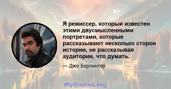 Я режиссер, который известен этими двусмысленными портретами, которые рассказывают несколько сторон истории, не рассказывая аудитории, что думать.