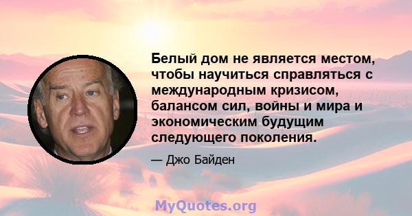 Белый дом не является местом, чтобы научиться справляться с международным кризисом, балансом сил, войны и мира и экономическим будущим следующего поколения.