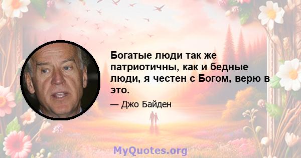 Богатые люди так же патриотичны, как и бедные люди, я честен с Богом, верю в это.