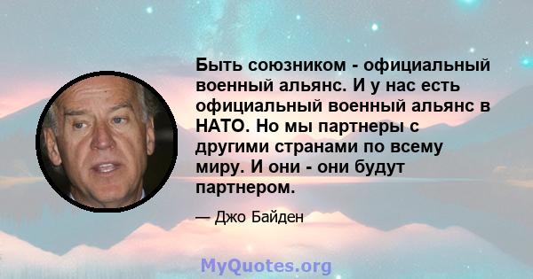 Быть союзником - официальный военный альянс. И у нас есть официальный военный альянс в НАТО. Но мы партнеры с другими странами по всему миру. И они - они будут партнером.