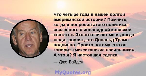 Что четыре года в нашей долгой американской истории? Помните, когда я попросил этого политика, связанного с инвалидной коляской, «встать». Это отключает меня, когда люди говорят, что Дональд Трамп подлинно. Просто