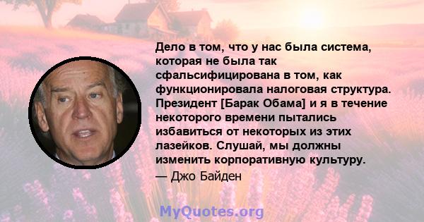 Дело в том, что у нас была система, которая не была так сфальсифицирована в том, как функционировала налоговая структура. Президент [Барак Обама] и я в течение некоторого времени пытались избавиться от некоторых из этих 