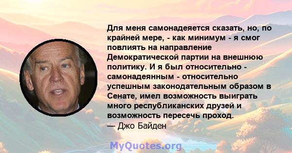 Для меня самонадеяется сказать, но, по крайней мере, - как минимум - я смог повлиять на направление Демократической партии на внешнюю политику. И я был относительно - самонадеянным - относительно успешным