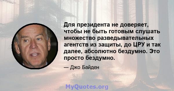 Для президента не доверяет, чтобы не быть готовым слушать множество разведывательных агентств из защиты, до ЦРУ и так далее, абсолютно бездумно. Это просто бездумно.