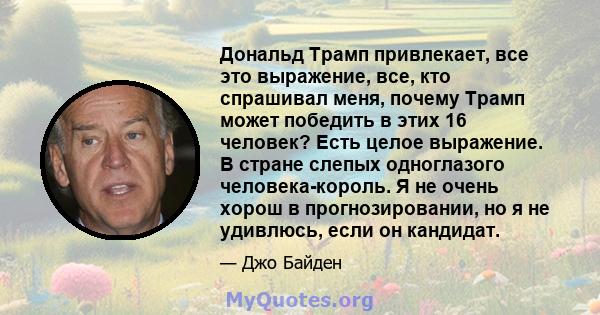 Дональд Трамп привлекает, все это выражение, все, кто спрашивал меня, почему Трамп может победить в этих 16 человек? Есть целое выражение. В стране слепых одноглазого человека-король. Я не очень хорош в прогнозировании, 