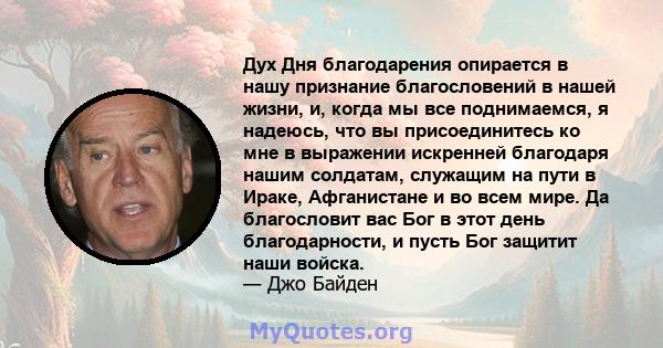 Дух Дня благодарения опирается в нашу признание благословений в нашей жизни, и, когда мы все поднимаемся, я надеюсь, что вы присоединитесь ко мне в выражении искренней благодаря нашим солдатам, служащим на пути в Ираке, 