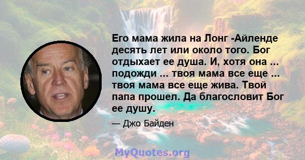 Его мама жила на Лонг -Айленде десять лет или около того. Бог отдыхает ее душа. И, хотя она ... подожди ... твоя мама все еще ... твоя мама все еще жива. Твой папа прошел. Да благословит Бог ее душу.