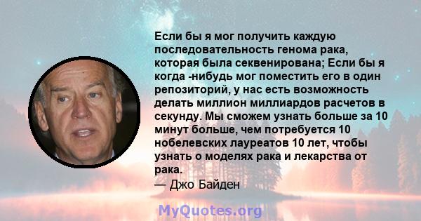 Если бы я мог получить каждую последовательность генома рака, которая была секвенирована; Если бы я когда -нибудь мог поместить его в один репозиторий, у нас есть возможность делать миллион миллиардов расчетов в