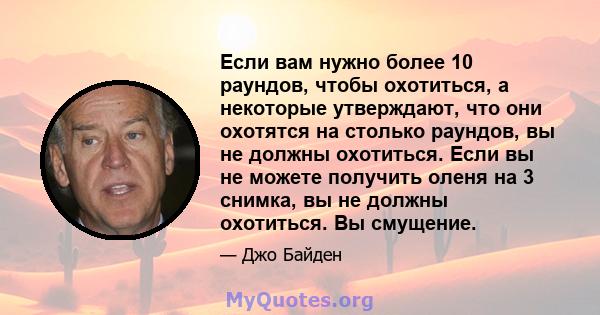 Если вам нужно более 10 раундов, чтобы охотиться, а некоторые утверждают, что они охотятся на столько раундов, вы не должны охотиться. Если вы не можете получить оленя на 3 снимка, вы не должны охотиться. Вы смущение.