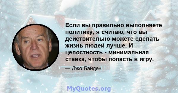 Если вы правильно выполняете политику, я считаю, что вы действительно можете сделать жизнь людей лучше. И целостность - минимальная ставка, чтобы попасть в игру.