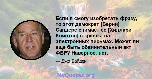 Если я смогу изобретать фразу, то этот демократ [Берни] Сандерс снимает ее [Хиллари Клинтон] с крючка на электронных письмах. Может ли еще быть обвинительный акт ФБР? Наверное, нет.