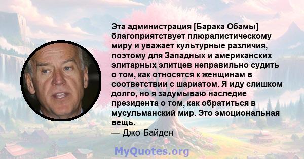 Эта администрация [Барака Обамы] благоприятствует плюралистическому миру и уважает культурные различия, поэтому для Западных и американских элитарных элитцев неправильно судить о том, как относятся к женщинам в