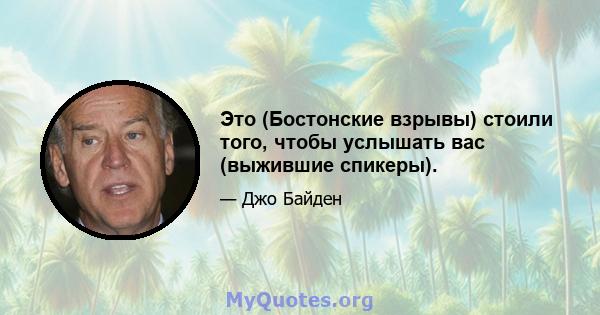 Это (Бостонские взрывы) стоили того, чтобы услышать вас (выжившие спикеры).