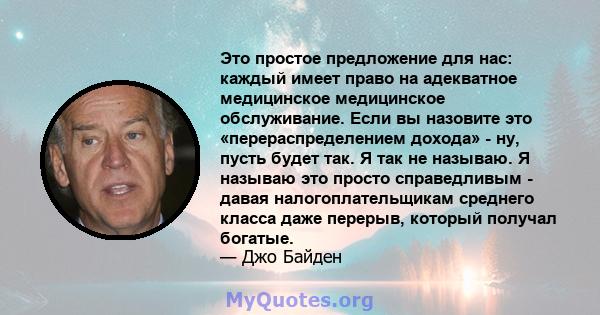 Это простое предложение для нас: каждый имеет право на адекватное медицинское медицинское обслуживание. Если вы назовите это «перераспределением дохода» - ну, пусть будет так. Я так не называю. Я называю это просто