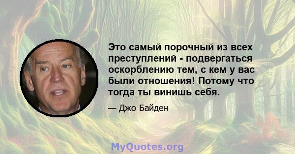 Это самый порочный из всех преступлений - подвергаться оскорблению тем, с кем у вас были отношения! Потому что тогда ты винишь себя.